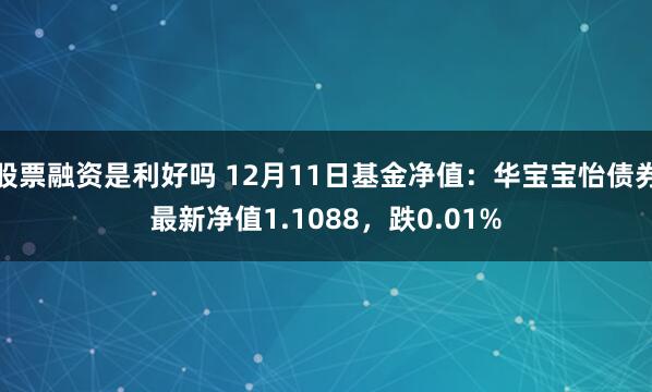 股票融资是利好吗 12月11日基金净值：华宝宝怡债券最新净值1.1088，跌0.01%