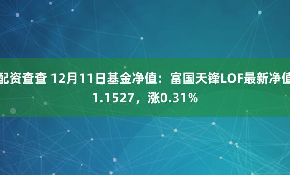 配资查查 12月11日基金净值：富国天锋LOF最新净值1.1527，涨0.31%