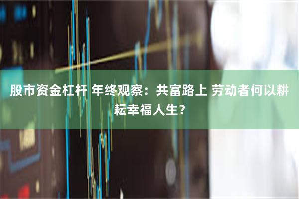 股市资金杠杆 年终观察：共富路上 劳动者何以耕耘幸福人生？