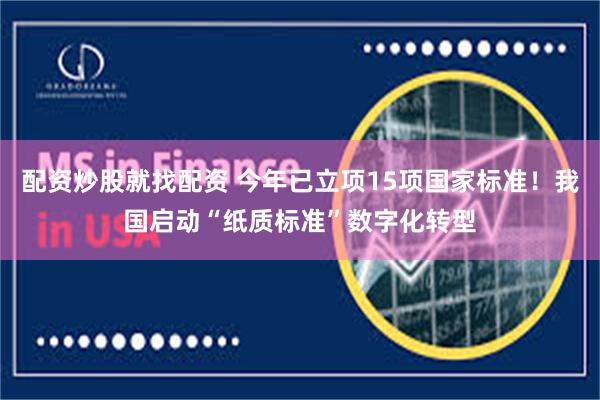 配资炒股就找配资 今年已立项15项国家标准！我国启动“纸质标准”数字化转型