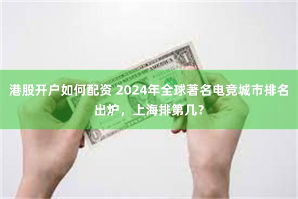 港股开户如何配资 2024年全球著名电竞城市排名出炉，上海排第几？