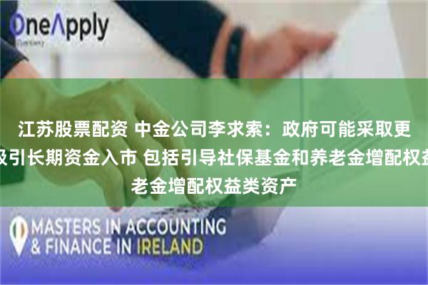 江苏股票配资 中金公司李求索：政府可能采取更多措施吸引长期资金入市 包括引导社保基金和养老金增配权益类资产