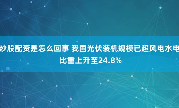 炒股配资是怎么回事 我国光伏装机规模已超风电水电 比重上升至24.8%