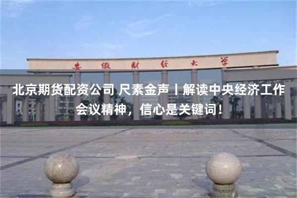 北京期货配资公司 尺素金声丨解读中央经济工作会议精神，信心是关键词！