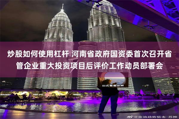 炒股如何使用杠杆 河南省政府国资委首次召开省管企业重大投资项目后评价工作动员部署会