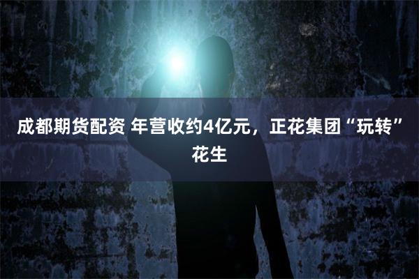 成都期货配资 年营收约4亿元，正花集团“玩转”花生