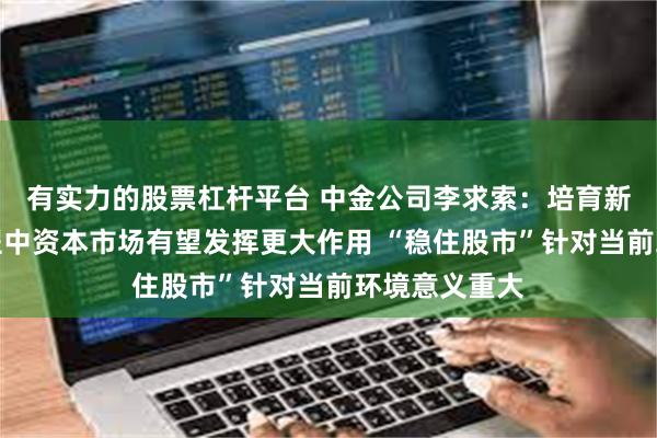 有实力的股票杠杆平台 中金公司李求索：培育新质生产力过程中资本市场有望发挥更大作用 “稳住股市”针对当前环境意义重大