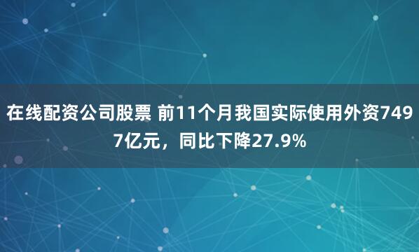 在线配资公司股票 前11个月我国实际使用外资7497亿元，同比下降27.9%