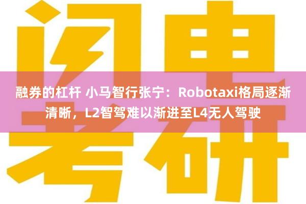 融券的杠杆 小马智行张宁：Robotaxi格局逐渐清晰，L2智驾难以渐进至L4无人驾驶