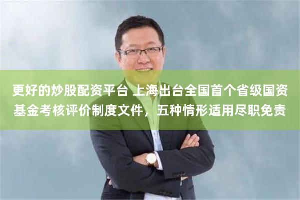 更好的炒股配资平台 上海出台全国首个省级国资基金考核评价制度文件，五种情形适用尽职免责