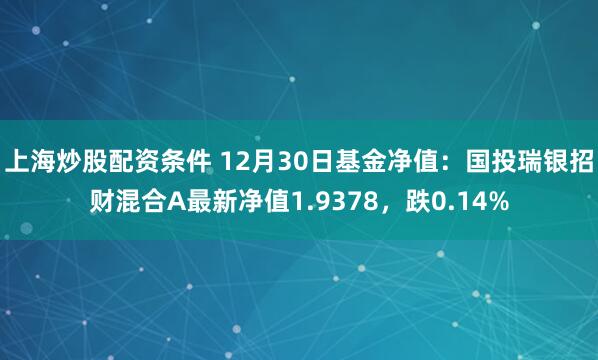 上海炒股配资条件 12月30日基金净值：国投瑞银招财混合A最新净值1.9378，跌0.14%