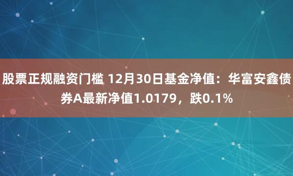 股票正规融资门槛 12月30日基金净值：华富安鑫债券A最新净值1.0179，跌0.1%