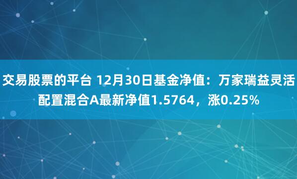 交易股票的平台 12月30日基金净值：万家瑞益灵活配置混合A最新净值1.5764，涨0.25%