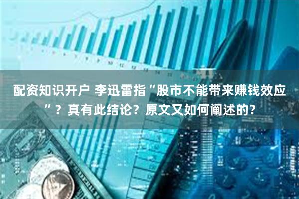 配资知识开户 李迅雷指“股市不能带来赚钱效应”？真有此结论？原文又如何阐述的？