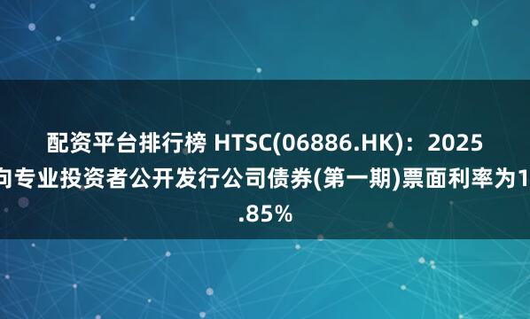 配资平台排行榜 HTSC(06886.HK)：2025年面向专业投资者公开发行公司债券(第一期)票面利率为1.85%