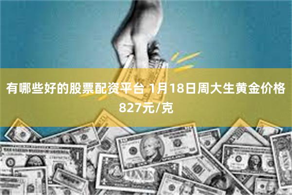 有哪些好的股票配资平台 1月18日周大生黄金价格827元/克