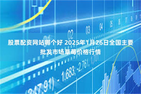 股票配资网站哪个好 2025年1月26日全国主要批发市场草莓价格行情