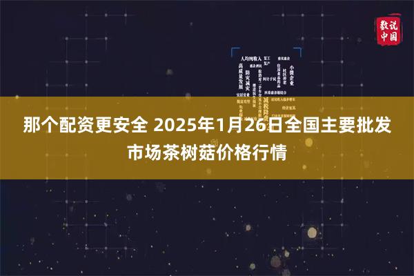 那个配资更安全 2025年1月26日全国主要批发市场茶树菇价格行情