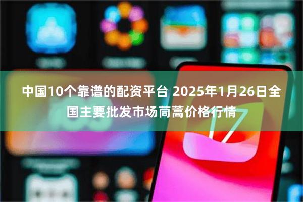 中国10个靠谱的配资平台 2025年1月26日全国主要批发市场茼蒿价格行情