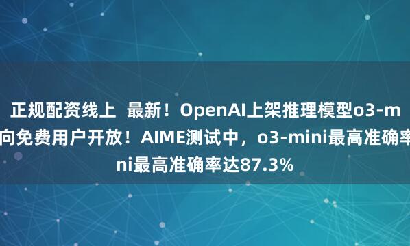 正规配资线上  最新！OpenAI上架推理模型o3-mini，首次向免费用户开放！AIME测试中，o3-mini最高准确率达87.3%