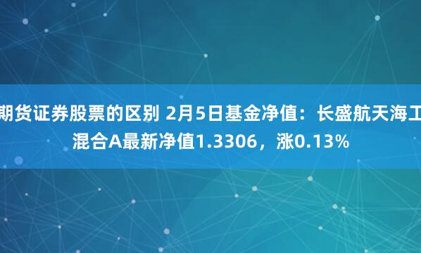 期货证券股票的区别 2月5日基金净值：长盛航天海工混合A最新净值1.3306，涨0.13%