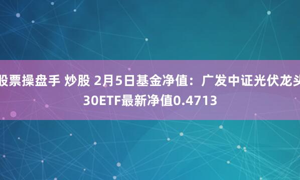 股票操盘手 炒股 2月5日基金净值：广发中证光伏龙头30ETF最新净值0.4713