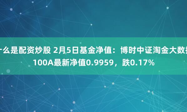 什么是配资炒股 2月5日基金净值：博时中证淘金大数据100A最新净值0.9959，跌0.17%