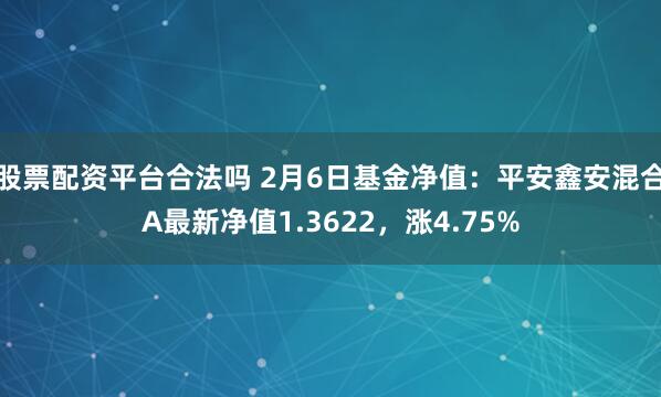 股票配资平台合法吗 2月6日基金净值：平安鑫安混合A最新净值1.3622，涨4.75%