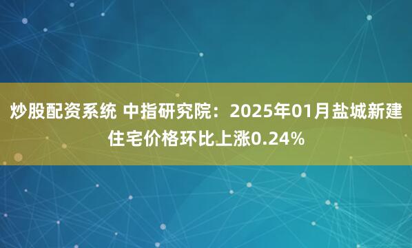 炒股配资系统 中指研究院：2025年01月盐城新建住宅价格环比上涨0.24%