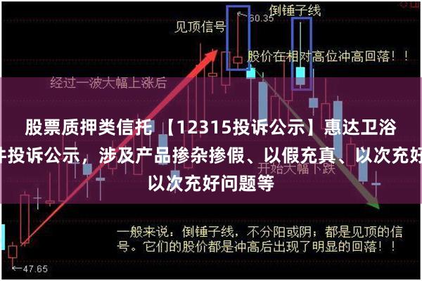 股票质押类信托 【12315投诉公示】惠达卫浴新增4件投诉公示，涉及产品掺杂掺假、以假充真、以次充好问题等