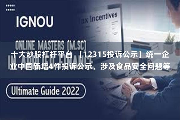 十大炒股杠杆平台 【12315投诉公示】统一企业中国新增4件投诉公示，涉及食品安全问题等