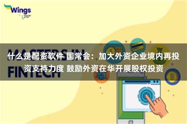 什么是配资软件 国常会：加大外资企业境内再投资支持力度 鼓励外资在华开展股权投资