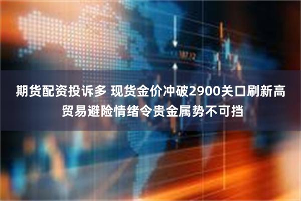 期货配资投诉多 现货金价冲破2900关口刷新高 贸易避险情绪令贵金属势不可挡