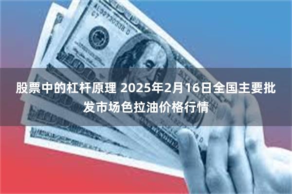 股票中的杠杆原理 2025年2月16日全国主要批发市场色拉油价格行情