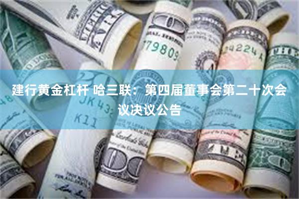 建行黄金杠杆 哈三联：第四届董事会第二十次会议决议公告