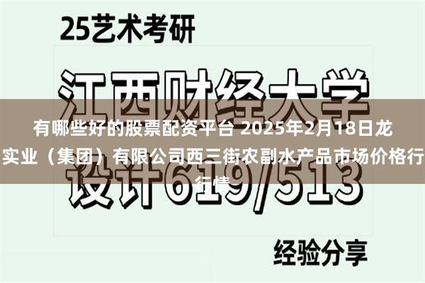 有哪些好的股票配资平台 2025年2月18日龙门实业（集团）有限公司西三街农副水产品市场价格行情