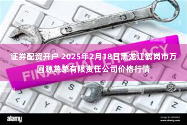 证券配资开户 2025年2月18日黑龙江鹤岗市万圃源蔬菜有限责任公司价格行情