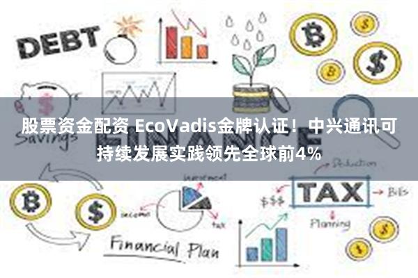 股票资金配资 EcoVadis金牌认证！中兴通讯可持续发展实践领先全球前4%