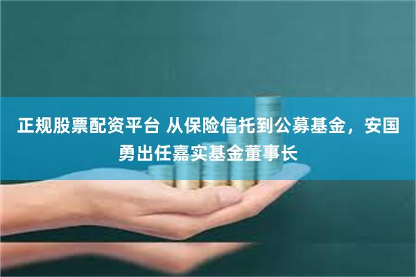 正规股票配资平台 从保险信托到公募基金，安国勇出任嘉实基金董事长