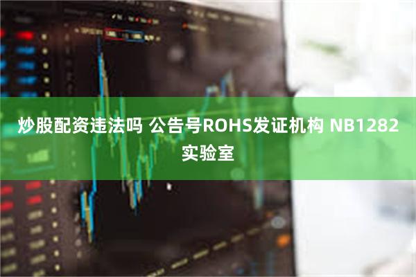 炒股配资违法吗 公告号ROHS发证机构 NB1282实验室