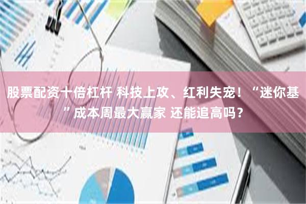 股票配资十倍杠杆 科技上攻、红利失宠！“迷你基”成本周最大赢家 还能追高吗？