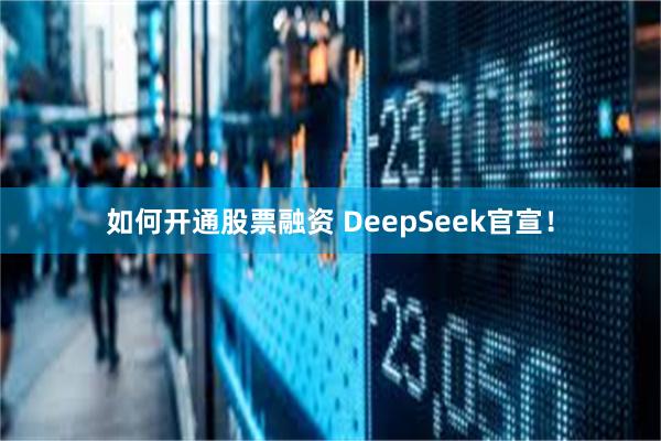 如何开通股票融资 DeepSeek官宣！