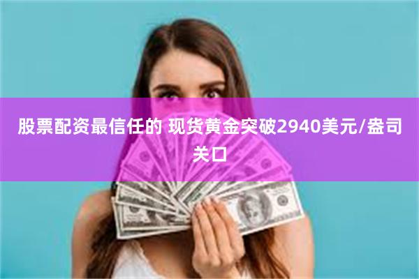 股票配资最信任的 现货黄金突破2940美元/盎司关口