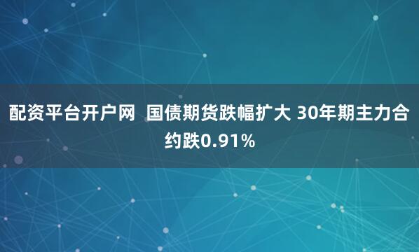 配资平台开户网  国债期货跌幅扩大 30年期主力合约跌0.91%