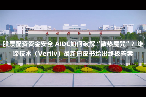 股票配资资金安全 AIDC如何破解“散热魔咒”？维谛技术（Vertiv）最新白皮书给出终极答案