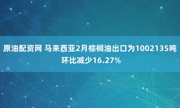 原油配资网 马来西亚2月棕榈油出口为1002135吨 环比减少16.27%