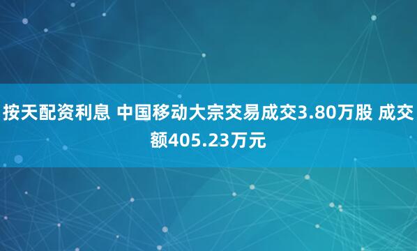 按天配资利息 中国移动大宗交易成交3.80万股 成交额405.23万元