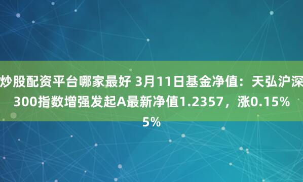 炒股配资平台哪家最好 3月11日基金净值：天弘沪深300指数增强发起A最新净值1.2357，涨0.15%