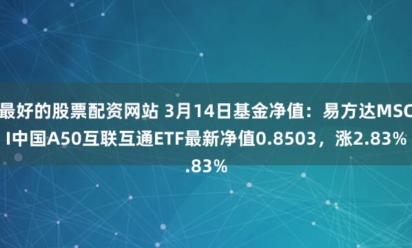 最好的股票配资网站 3月14日基金净值：易方达MSCI中国A50互联互通ETF最新净值0.8503，涨2.83%