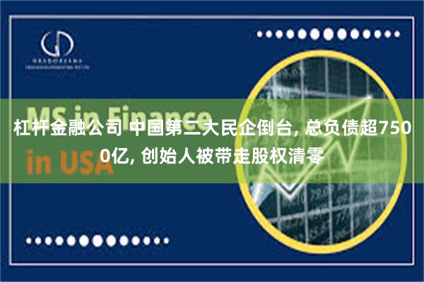 杠杆金融公司 中国第二大民企倒台, 总负债超7500亿, 创始人被带走股权清零